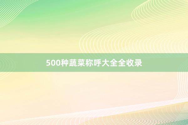 500种蔬菜称呼大全全收录