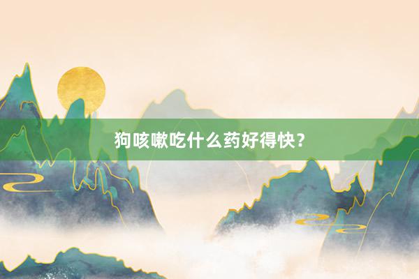 狗咳嗽吃什么药好得快？
